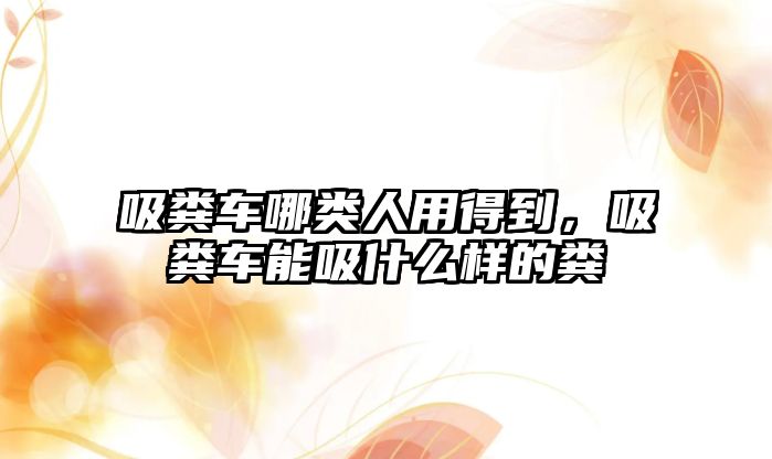 吸糞車哪類人用得到，吸糞車能吸什么樣的糞